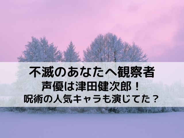 不滅のあなたへ観察者の声優は津田健次郎 呪術の人気キャラも演じてた あれやこれや みさいと
